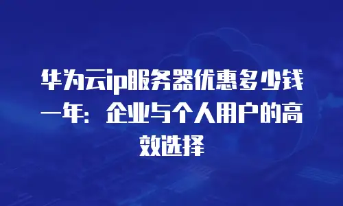 华为云ip服务器优惠多少钱一年：企业与个人用户的高效选择