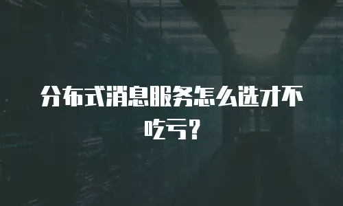 分布式消息服务怎么选才不吃亏？