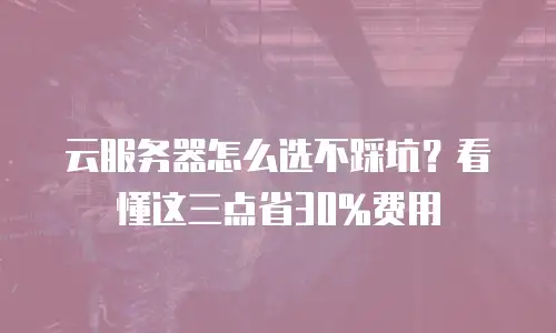 云服务器怎么选不踩坑？看懂这三点省30%费用