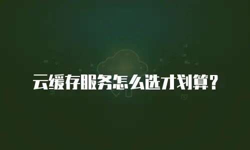云缓存服务怎么选才划算？