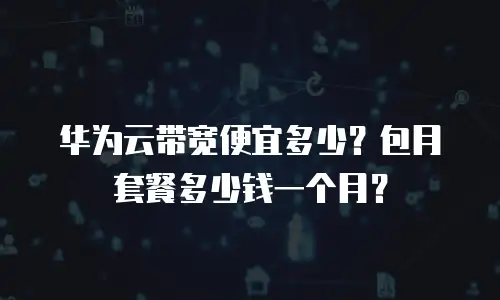 华为云带宽便宜多少？包月套餐多少钱一个月？