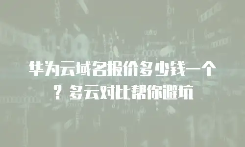 华为云域名报价多少钱一个？多云对比帮你避坑