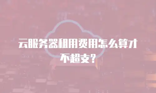 云服务器租用费用怎么算才不超支？