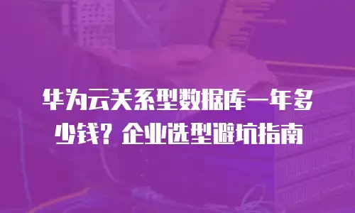 华为云关系型数据库一年多少钱？企业选型避坑指南