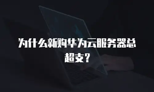 为什么新购华为云服务器总超支？