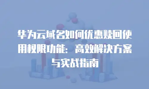 华为云域名如何优惠赎回使用权限功能：高效解决方案与实战指南