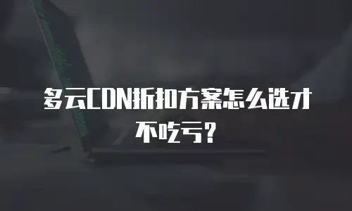 多云CDN折扣方案怎么选才不吃亏？
