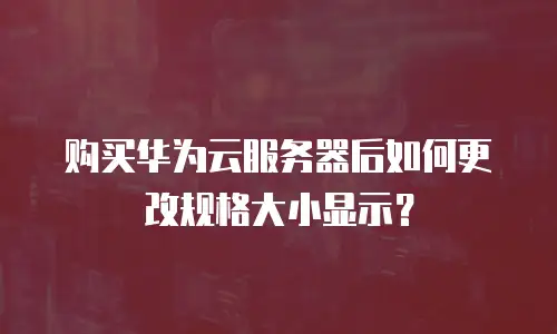 购买华为云服务器后如何更改规格大小显示？