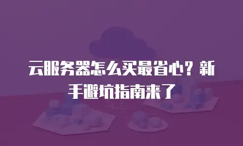 云服务器怎么买最省心？新手避坑指南来了