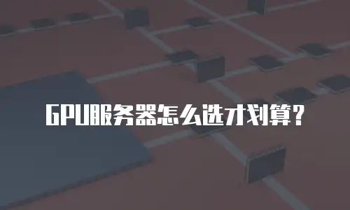 GPU服务器怎么选才划算？