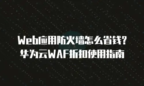Web应用防火墙怎么省钱？华为云WAF折扣使用指南