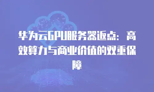 华为云GPU服务器返点：高效算力与商业价值的双重保障