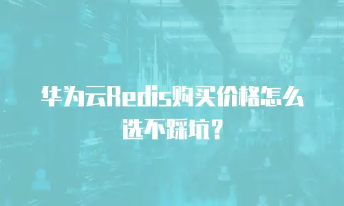 华为云Redis购买价格怎么选不踩坑？