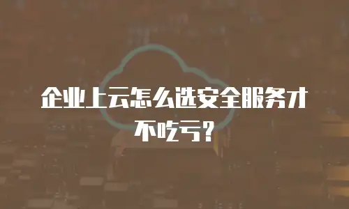 企业上云怎么选安全服务才不吃亏？