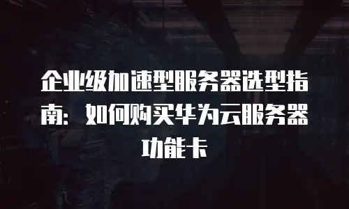 企业级加速型服务器选型指南：如何购买华为云服务器功能卡
