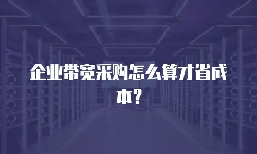 企业带宽采购怎么算才省成本？