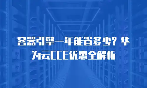 容器引擎一年能省多少？华为云CCE优惠全解析