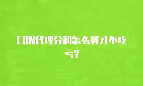 CDN代理分润怎么算才不吃亏？