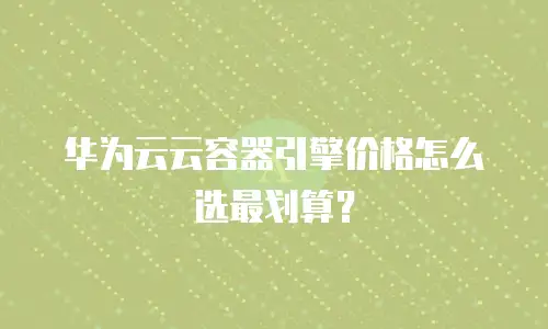 华为云云容器引擎价格怎么选最划算？
