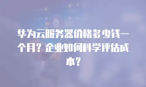 华为云服务器价格多少钱一个月？企业如何科学评估成本？