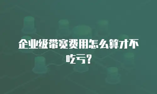 企业级带宽费用怎么算才不吃亏？
