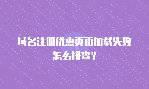 域名注册优惠页面加载失败怎么排查？