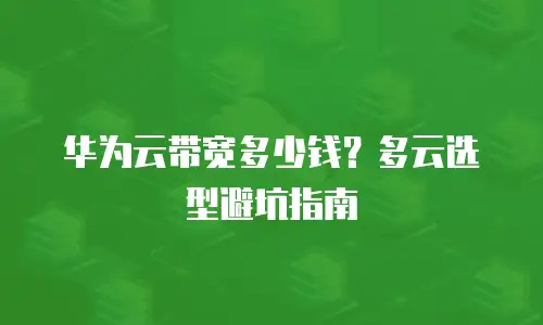华为云带宽多少钱？多云选型避坑指南