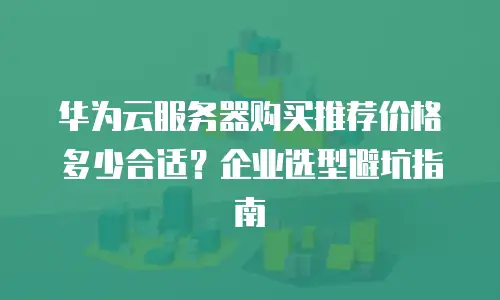 华为云服务器购买推荐价格多少合适？企业选型避坑指南