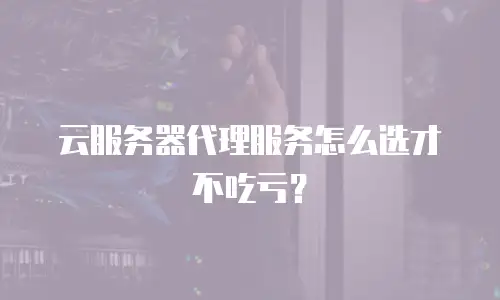 云服务器代理服务怎么选才不吃亏？