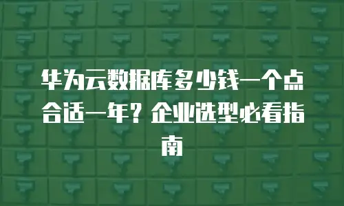 华为云数据库多少钱一个点合适一年？企业选型必看指南