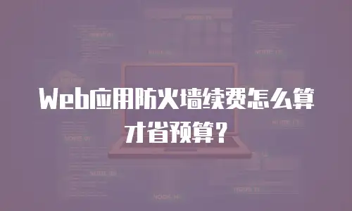 Web应用防火墙续费怎么算才省预算？