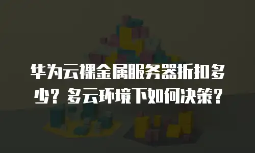 华为云裸金属服务器折扣多少？多云环境下如何决策？