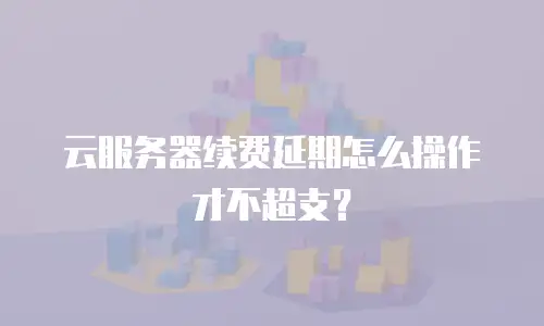 云服务器续费延期怎么操作才不超支？