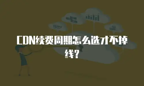 CDN续费周期怎么选才不掉线？