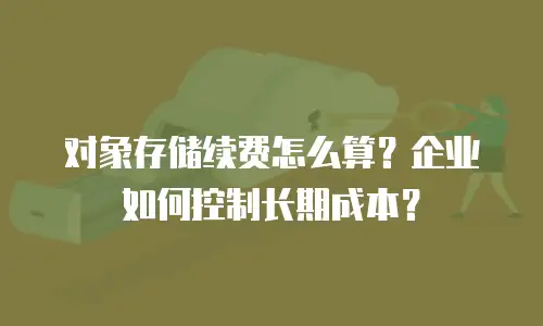 对象存储续费怎么算？企业如何控制长期成本？