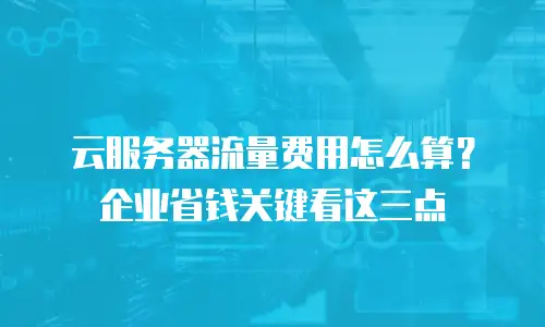 云服务器流量费用怎么算？企业省钱关键看这三点