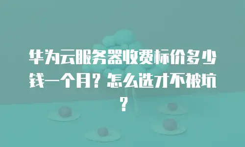 华为云服务器收费标价多少钱一个月？怎么选才不被坑？