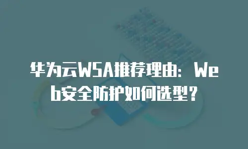华为云WSA推荐理由：Web安全防护如何选型？