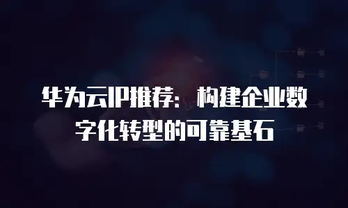 华为云IP推荐：构建企业数字化转型的可靠基石