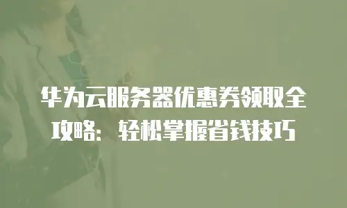 华为云服务器优惠券领取全攻略：轻松掌握省钱技巧