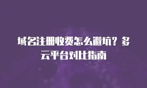 域名注册收费怎么避坑？多云平台对比指南