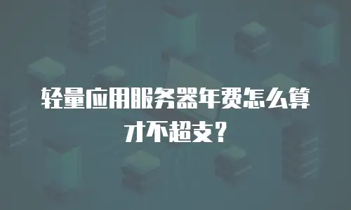 轻量应用服务器年费怎么算才不超支？