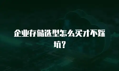 企业存储选型怎么买才不踩坑？