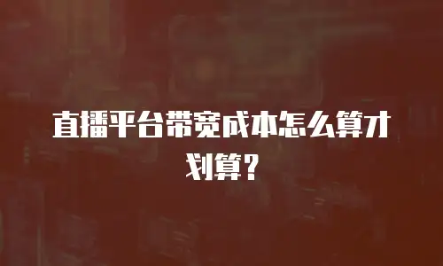 直播平台带宽成本怎么算才划算？