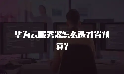华为云服务器怎么选才省预算？