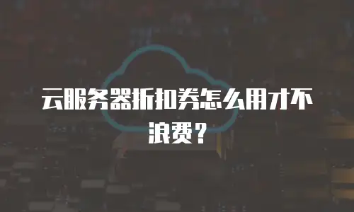 云服务器折扣券怎么用才不浪费？