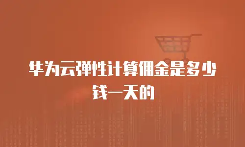 华为云弹性计算佣金是多少钱一天的