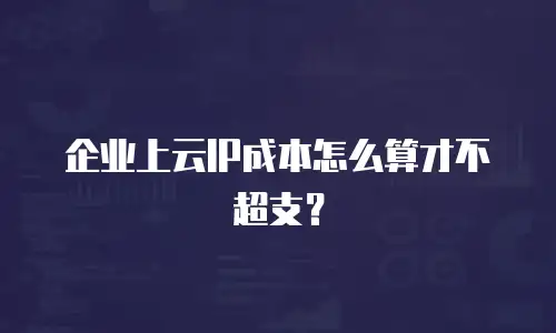 企业上云IP成本怎么算才不超支？