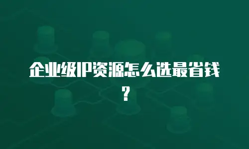 企业级IP资源怎么选最省钱？