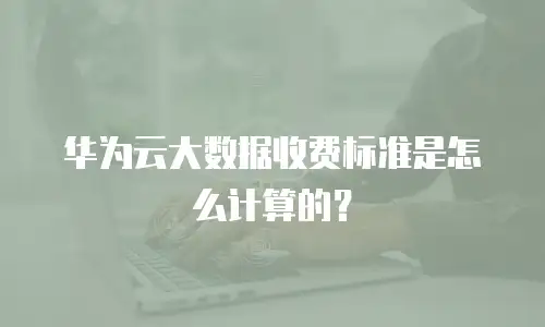 华为云大数据收费标准是怎么计算的？